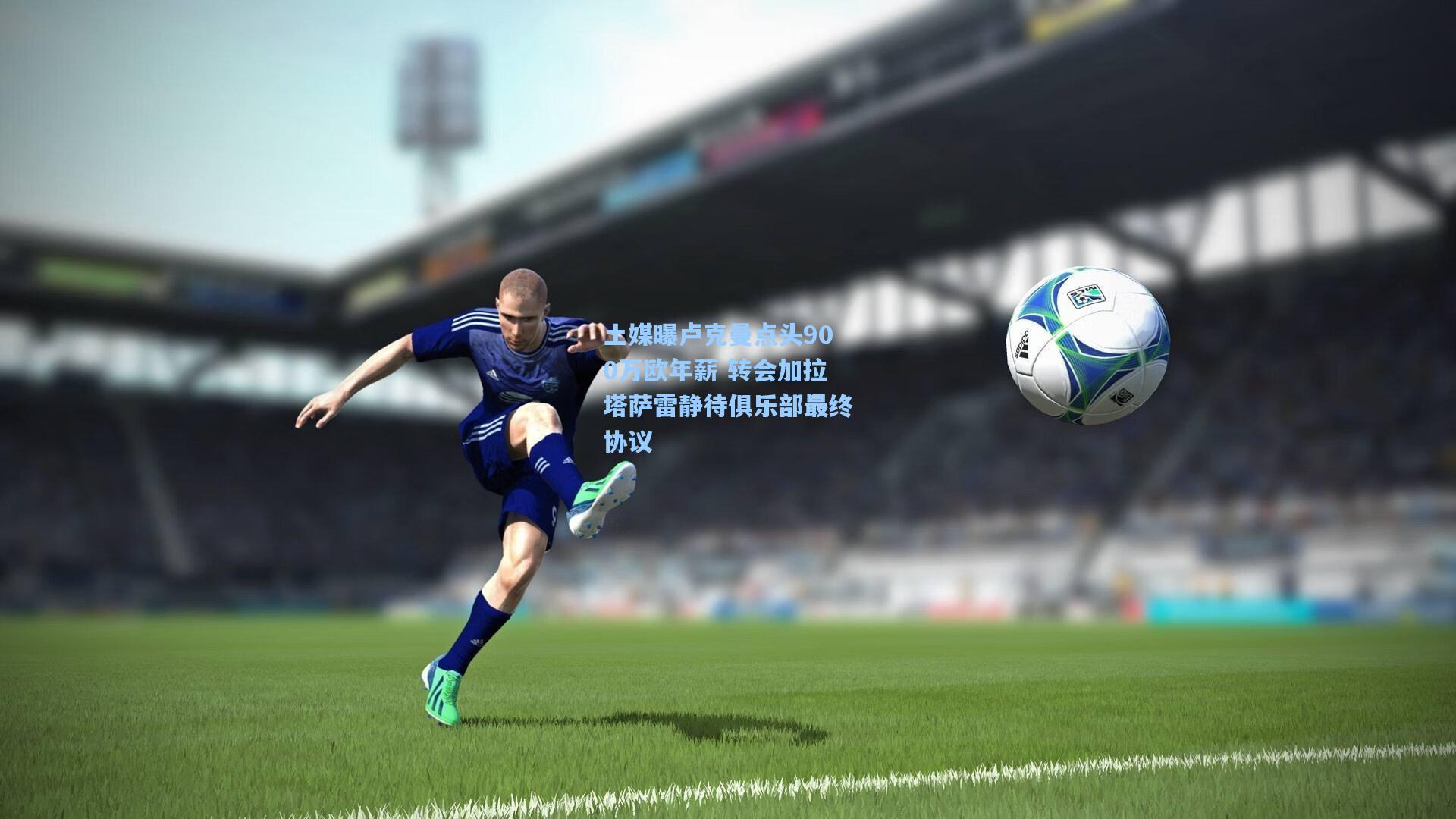 土媒曝卢克曼点头900万欧年薪 转会加拉塔萨雷静待俱乐部最终协议