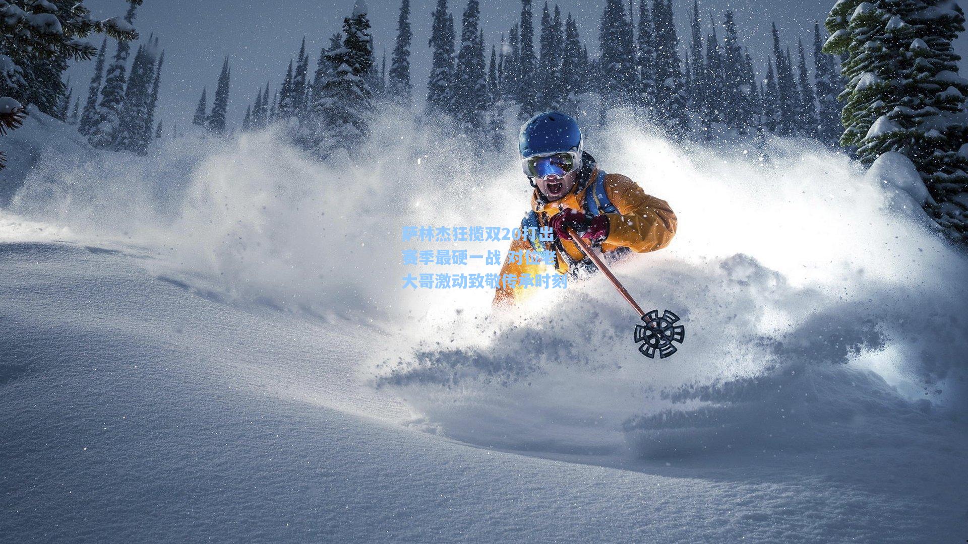 萨林杰狂揽双20打出赛季最硬一战 对位老大哥激动致敬传承时刻