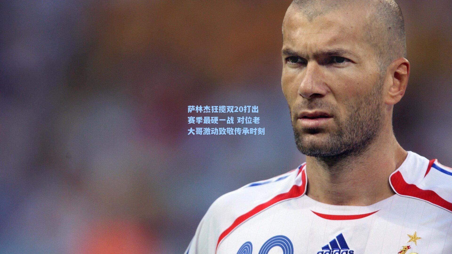 萨林杰狂揽双20打出赛季最硬一战 对位老大哥激动致敬传承时刻
