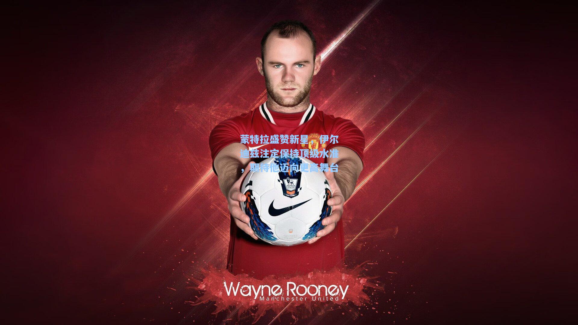 蒙特拉盛赞新星，伊尔迪兹注定保持顶级水准，期待他迈向更高舞台