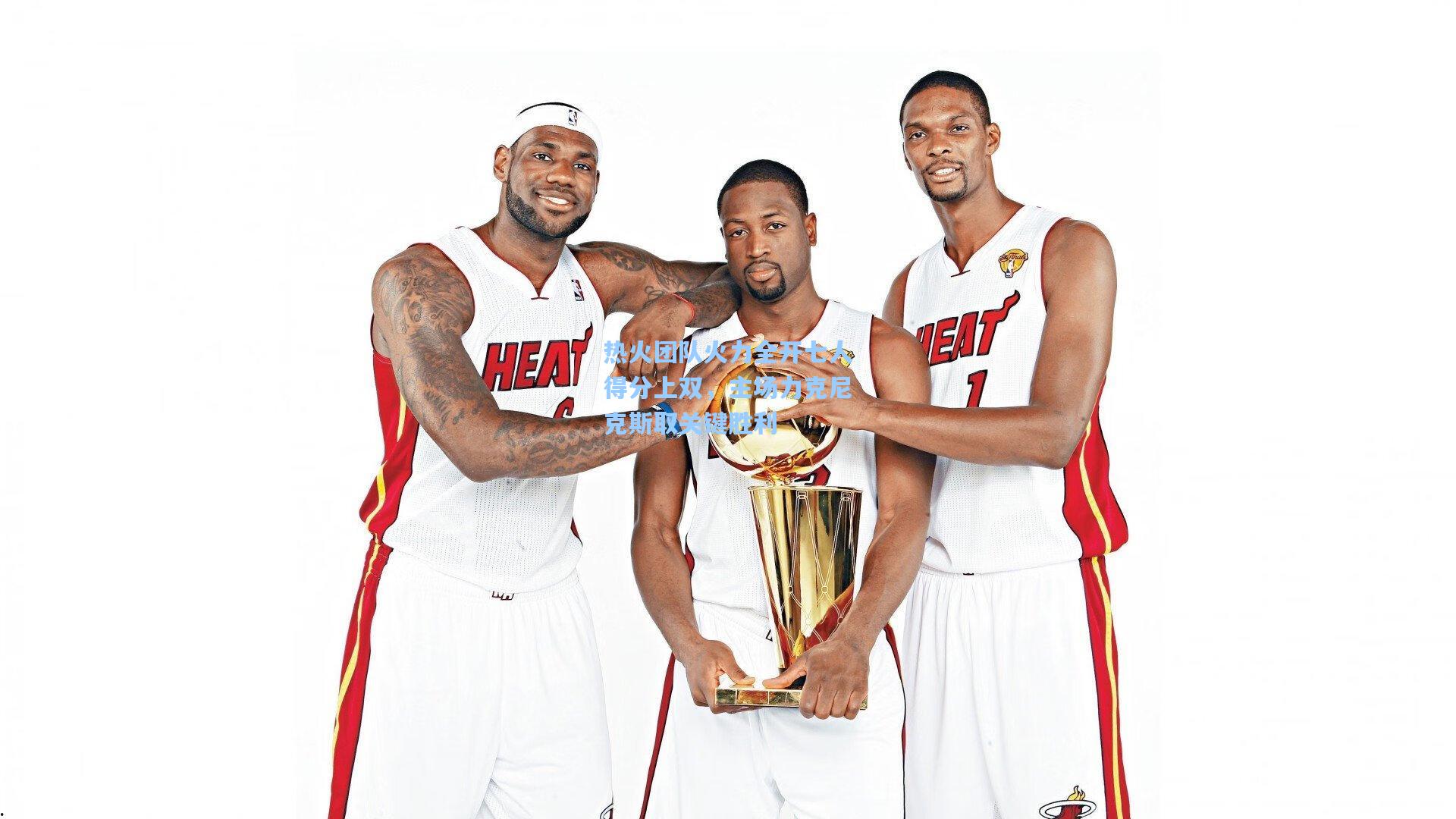 热火团队火力全开七人得分上双，主场力克尼克斯取关键胜利